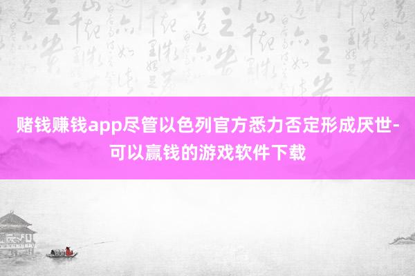 赌钱赚钱app尽管以色列官方悉力否定形成厌世-可以赢钱的游戏软件下载