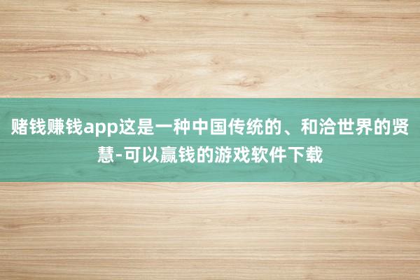 赌钱赚钱app这是一种中国传统的、和洽世界的贤慧-可以赢钱的游戏软件下载