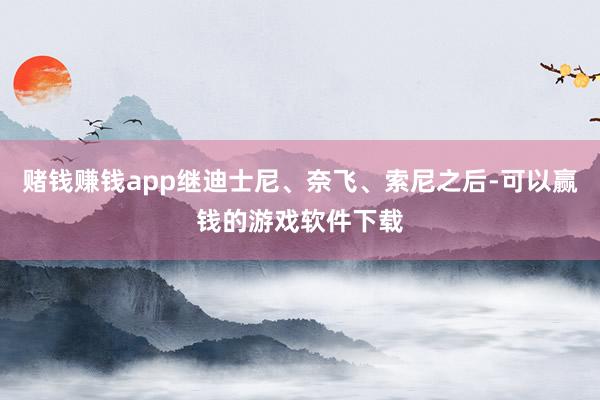 赌钱赚钱app继迪士尼、奈飞、索尼之后-可以赢钱的游戏软件下载