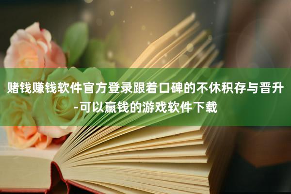赌钱赚钱软件官方登录跟着口碑的不休积存与晋升-可以赢钱的游戏软件下载