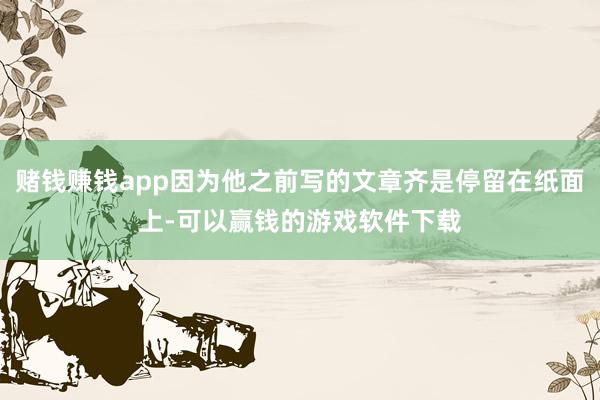 赌钱赚钱app因为他之前写的文章齐是停留在纸面上-可以赢钱的游戏软件下载