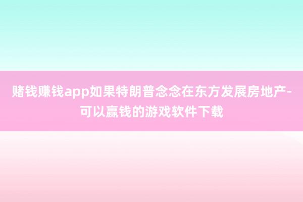 赌钱赚钱app如果特朗普念念在东方发展房地产-可以赢钱的游戏软件下载