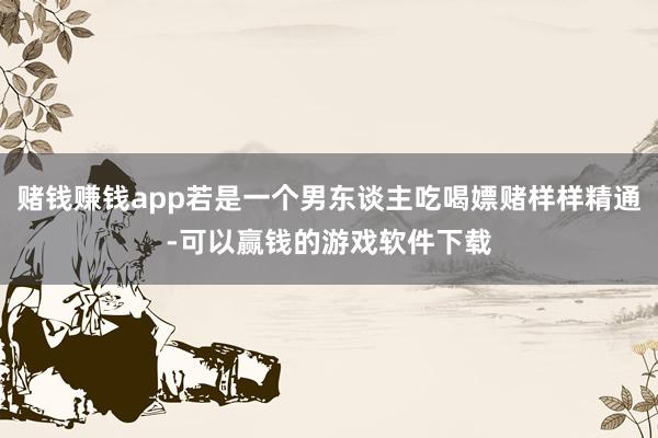 赌钱赚钱app若是一个男东谈主吃喝嫖赌样样精通-可以赢钱的游戏软件下载
