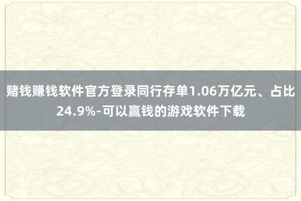 赌钱赚钱软件官方登录同行存单1.06万亿元、占比24.9%-可以赢钱的游戏软件下载