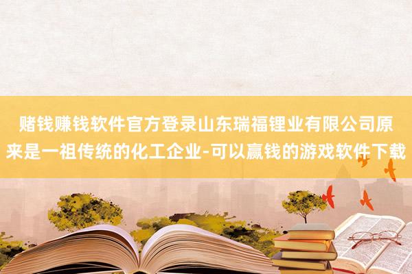 赌钱赚钱软件官方登录　　山东瑞福锂业有限公司原来是一祖传统的化工企业-可以赢钱的游戏软件下载