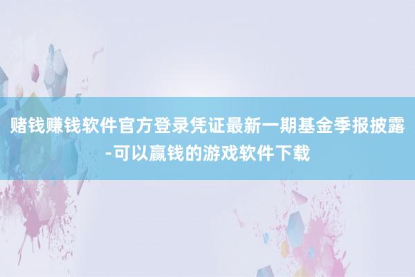 赌钱赚钱软件官方登录凭证最新一期基金季报披露-可以赢钱的游戏软件下载