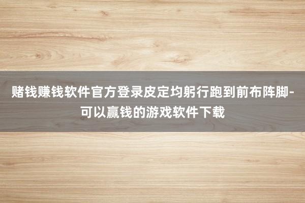 赌钱赚钱软件官方登录皮定均躬行跑到前布阵脚-可以赢钱的游戏软件下载