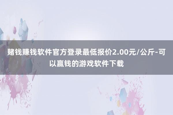 赌钱赚钱软件官方登录最低报价2.00元/公斤-可以赢钱的游戏软件下载