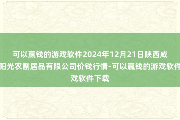 可以赢钱的游戏软件2024年12月21日陕西咸阳新阳光农副居品有限公司价钱行情-可以赢钱的游戏软件下载