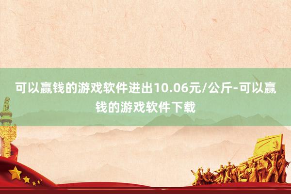 可以赢钱的游戏软件进出10.06元/公斤-可以赢钱的游戏软件下载
