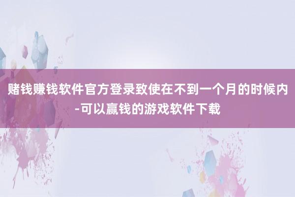 赌钱赚钱软件官方登录致使在不到一个月的时候内-可以赢钱的游戏软件下载