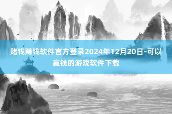 赌钱赚钱软件官方登录2024年12月20日-可以赢钱的游戏软件下载
