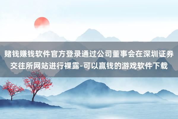 赌钱赚钱软件官方登录通过公司董事会在深圳证券交往所网站进行裸露-可以赢钱的游戏软件下载