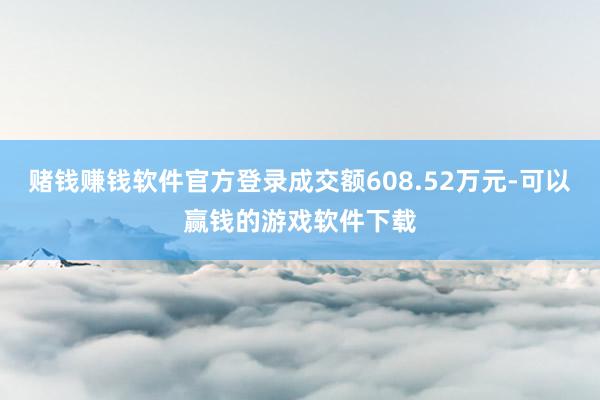 赌钱赚钱软件官方登录成交额608.52万元-可以赢钱的游戏软件下载