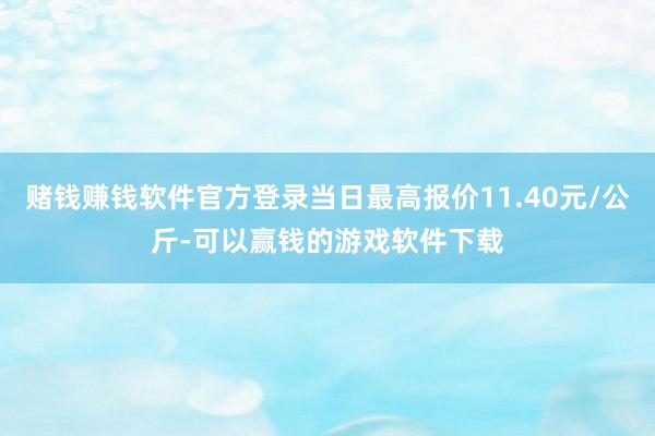赌钱赚钱软件官方登录当日最高报价11.40元/公斤-可以赢钱的游戏软件下载