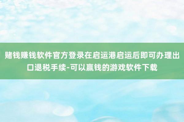 赌钱赚钱软件官方登录在启运港启运后即可办理出口退税手续-可以赢钱的游戏软件下载