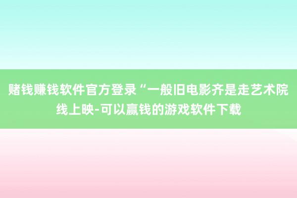 赌钱赚钱软件官方登录“一般旧电影齐是走艺术院线上映-可以赢钱的游戏软件下载