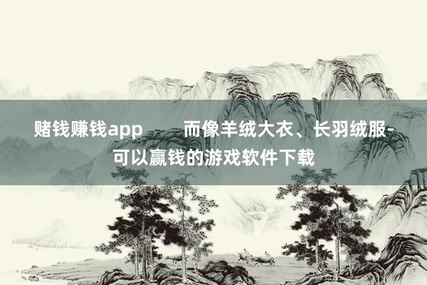 赌钱赚钱app        而像羊绒大衣、长羽绒服-可以赢钱的游戏软件下载