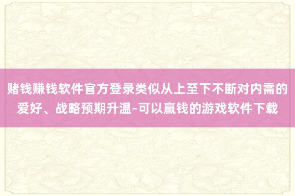 赌钱赚钱软件官方登录类似从上至下不断对内需的爱好、战略预期升温-可以赢钱的游戏软件下载