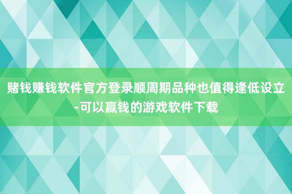 赌钱赚钱软件官方登录顺周期品种也值得逢低设立-可以赢钱的游戏软件下载