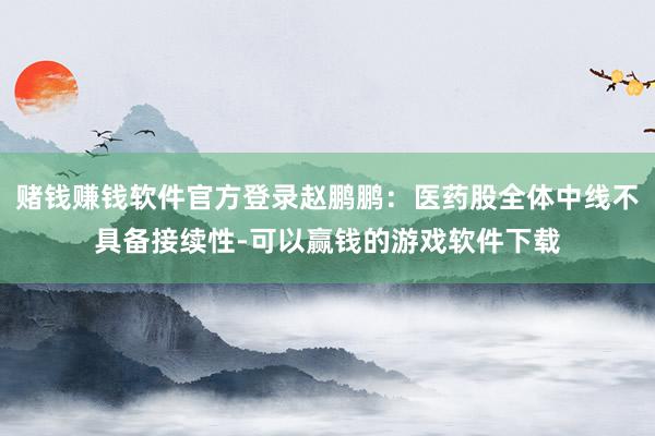 赌钱赚钱软件官方登录赵鹏鹏:医药股全体中线不具备接续性-可以赢钱的游戏软件下载