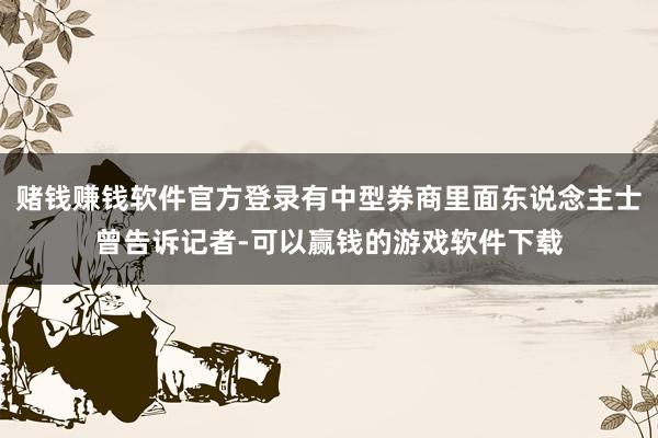 赌钱赚钱软件官方登录有中型券商里面东说念主士曾告诉记者-可以赢钱的游戏软件下载