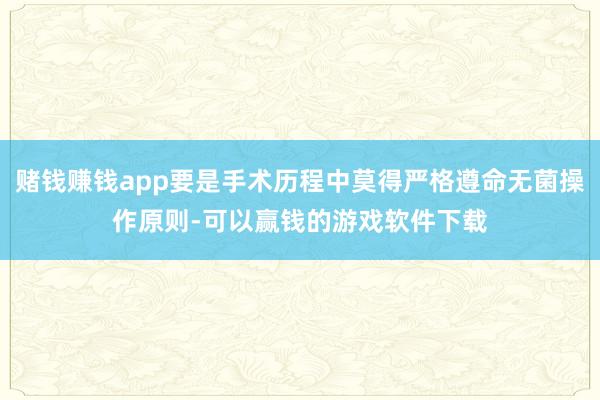 赌钱赚钱app要是手术历程中莫得严格遵命无菌操作原则-可以赢钱的游戏软件下载