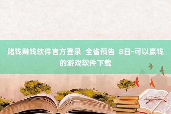 赌钱赚钱软件官方登录  全省预告  8日-可以赢钱的游戏软件下载
