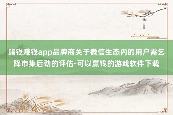 赌钱赚钱app品牌商关于微信生态内的用户需乞降市集后劲的评估-可以赢钱的游戏软件下载
