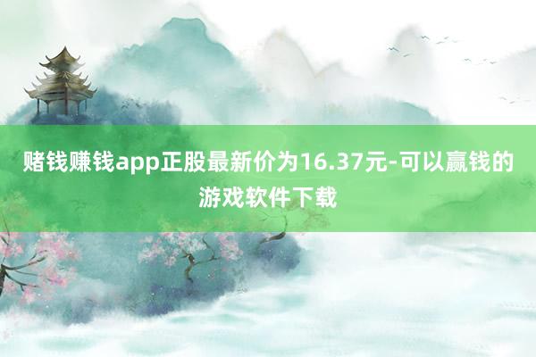 赌钱赚钱app正股最新价为16.37元-可以赢钱的游戏软件下载