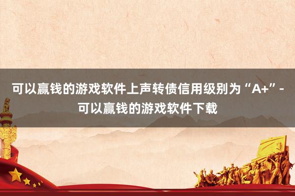 可以赢钱的游戏软件上声转债信用级别为“A+”-可以赢钱的游戏软件下载