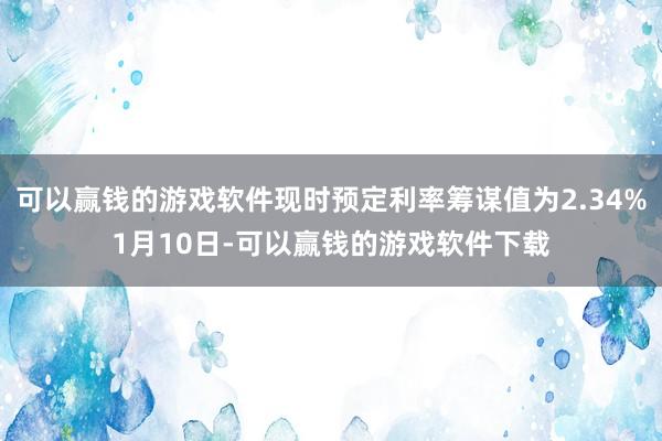 可以赢钱的游戏软件现时预定利率筹谋值为2.34%1月10日-可以赢钱的游戏软件下载