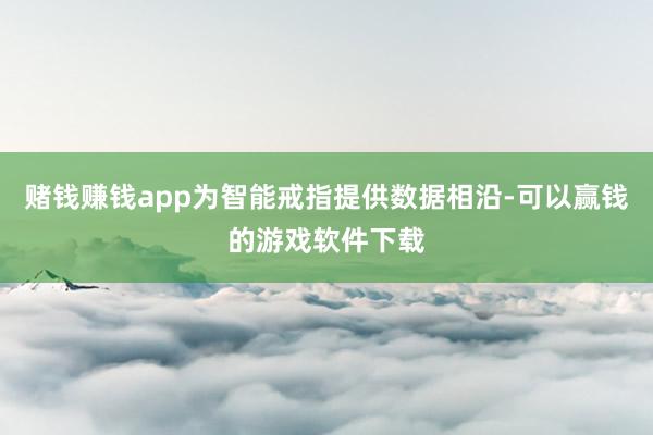 赌钱赚钱app为智能戒指提供数据相沿-可以赢钱的游戏软件下载