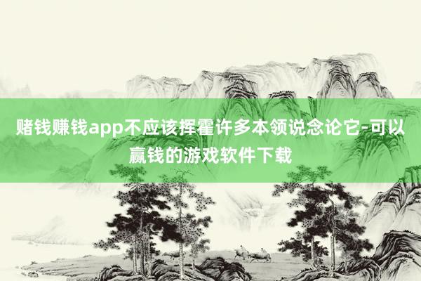 赌钱赚钱app不应该挥霍许多本领说念论它-可以赢钱的游戏软件下载