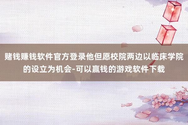 赌钱赚钱软件官方登录他但愿校院两边以临床学院的设立为机会-可以赢钱的游戏软件下载
