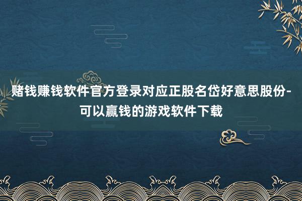赌钱赚钱软件官方登录对应正股名岱好意思股份-可以赢钱的游戏软件下载