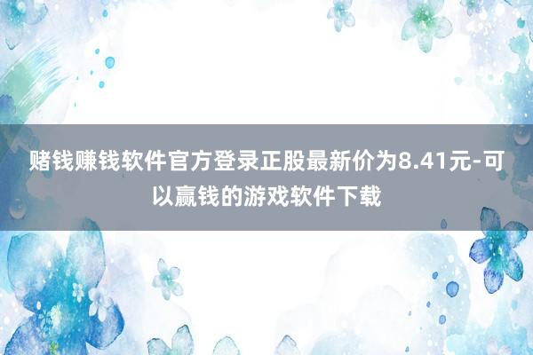 赌钱赚钱软件官方登录正股最新价为8.41元-可以赢钱的游戏软件下载