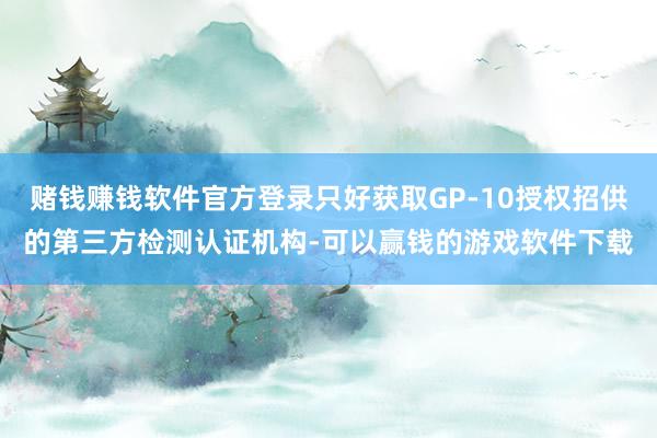 赌钱赚钱软件官方登录只好获取GP-10授权招供的第三方检测认证机构-可以赢钱的游戏软件下载