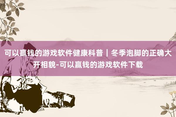可以赢钱的游戏软件健康科普｜冬季泡脚的正确大开相貌-可以赢钱的游戏软件下载