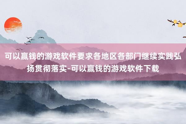 可以赢钱的游戏软件要求各地区各部门继续实践弘扬贯彻落实-可以赢钱的游戏软件下载