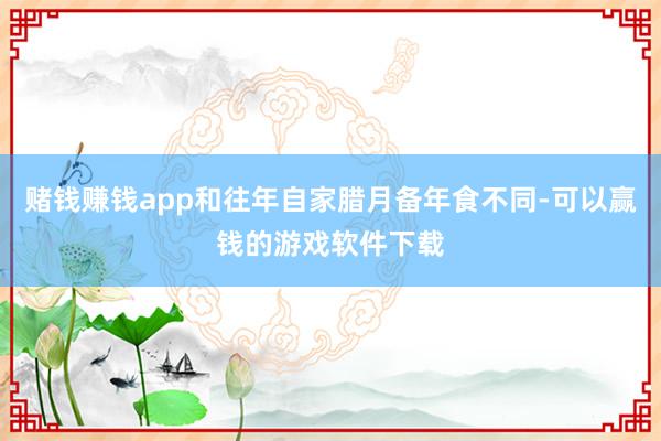 赌钱赚钱app和往年自家腊月备年食不同-可以赢钱的游戏软件下载