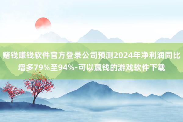 赌钱赚钱软件官方登录公司预测2024年净利润同比增多79%至94%-可以赢钱的游戏软件下载