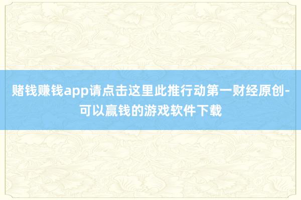 赌钱赚钱app请点击这里此推行动第一财经原创-可以赢钱的游戏软件下载