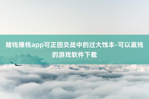 赌钱赚钱app可正因交战中的过大蚀本-可以赢钱的游戏软件下载