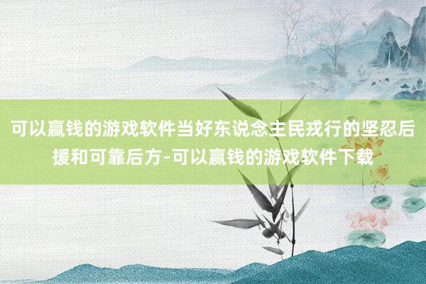 可以赢钱的游戏软件当好东说念主民戎行的坚忍后援和可靠后方-可以赢钱的游戏软件下载