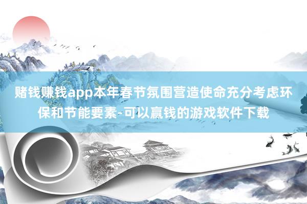 赌钱赚钱app本年春节氛围营造使命充分考虑环保和节能要素-可以赢钱的游戏软件下载