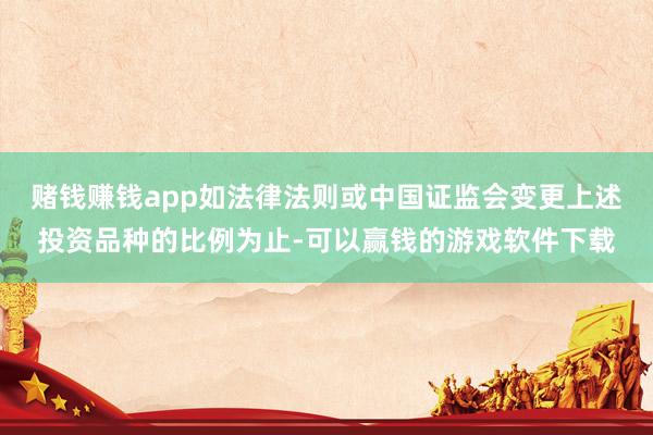 赌钱赚钱app如法律法则或中国证监会变更上述投资品种的比例为止-可以赢钱的游戏软件下载