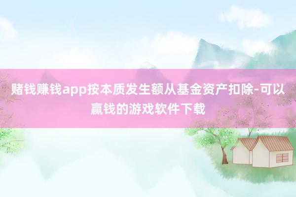 赌钱赚钱app按本质发生额从基金资产扣除-可以赢钱的游戏软件下载