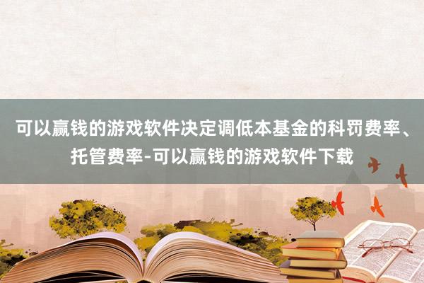 可以赢钱的游戏软件决定调低本基金的科罚费率、托管费率-可以赢钱的游戏软件下载