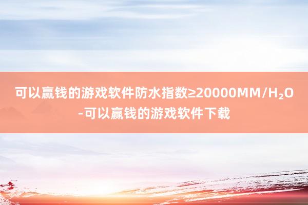 可以赢钱的游戏软件防水指数≥20000MM/H₂O-可以赢钱的游戏软件下载